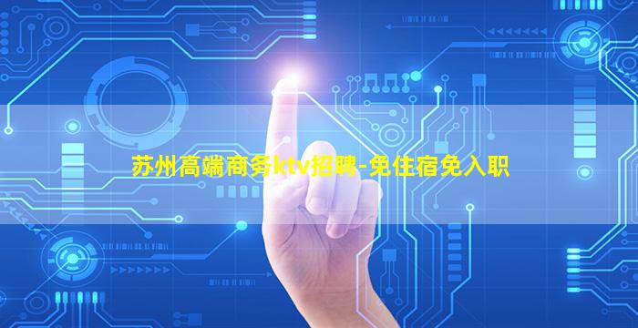 苏州高端商务ktv招聘-免住宿免入职